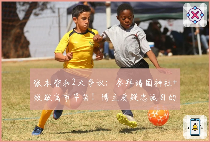 张本智和2大争议：参拜靖国神社+致敬高市早苗！博主质疑忠诚目的