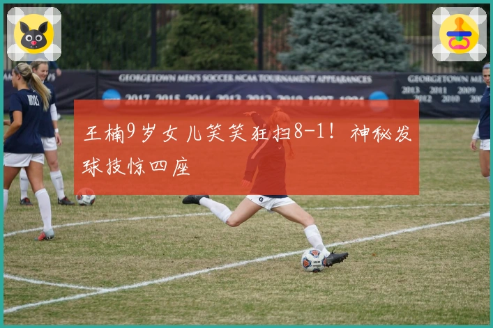 王楠9岁女儿笑笑狂扫8-1！神秘发球技惊四座