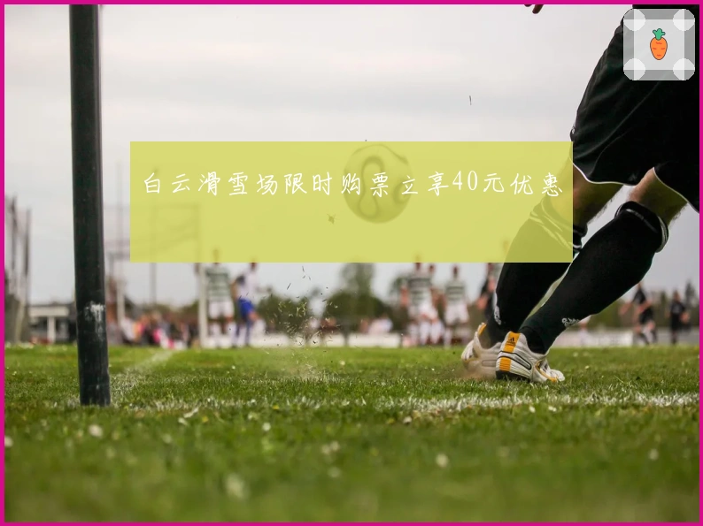 白云滑雪场限时购票立享40元优惠