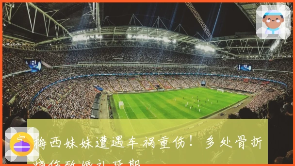 梅西妹妹遭遇车祸重伤！多处骨折烧伤致婚礼延期