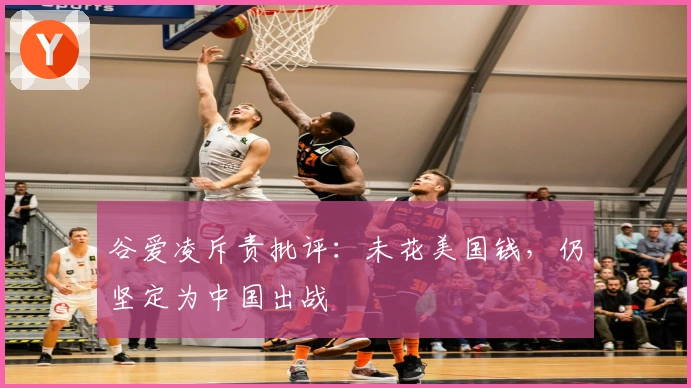 谷爱凌斥责批评：未花美国钱，仍坚定为中国出战