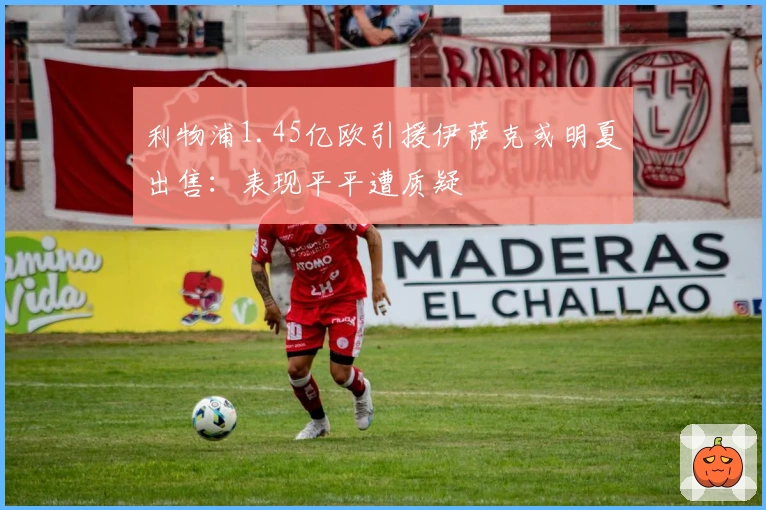 利物浦1.45亿欧引援伊萨克或明夏出售：表现平平遭质疑