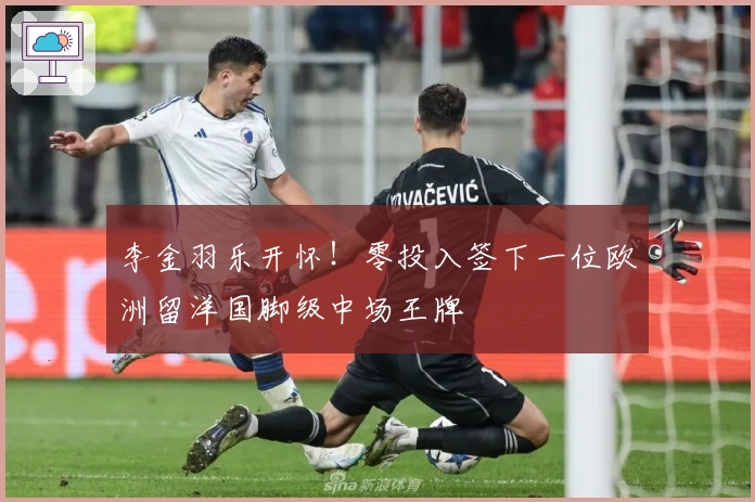 李金羽乐开怀！零投入签下一位欧洲留洋国脚级中场王牌