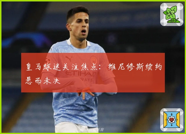 皇马球迷关注焦点：维尼修斯续约悬而未决