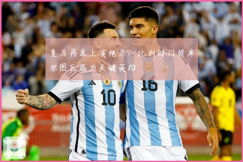 皇马再度上演绝杀，比利时门将库尔图瓦成为关键英雄