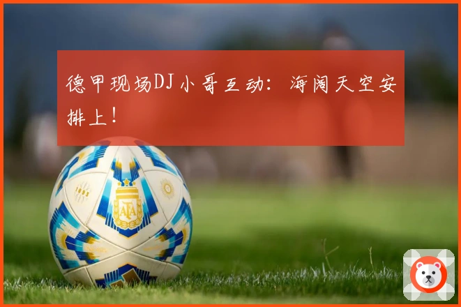 德甲现场DJ小哥互动：海阔天空安排上！