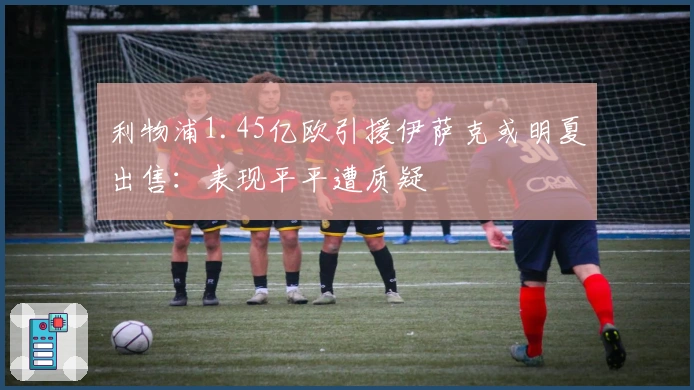 利物浦1.45亿欧引援伊萨克或明夏出售：表现平平遭质疑