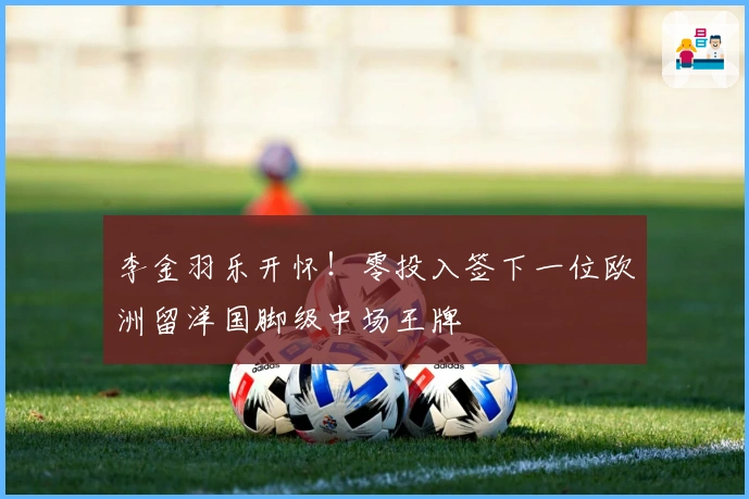 李金羽乐开怀！零投入签下一位欧洲留洋国脚级中场王牌
