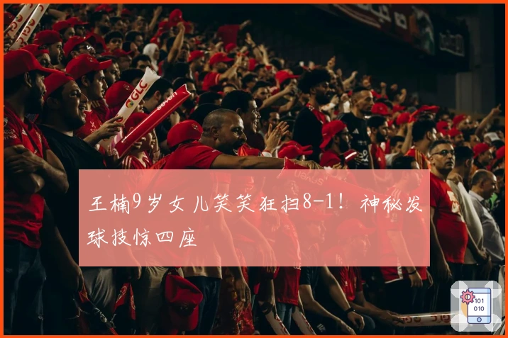 王楠9岁女儿笑笑狂扫8-1！神秘发球技惊四座
