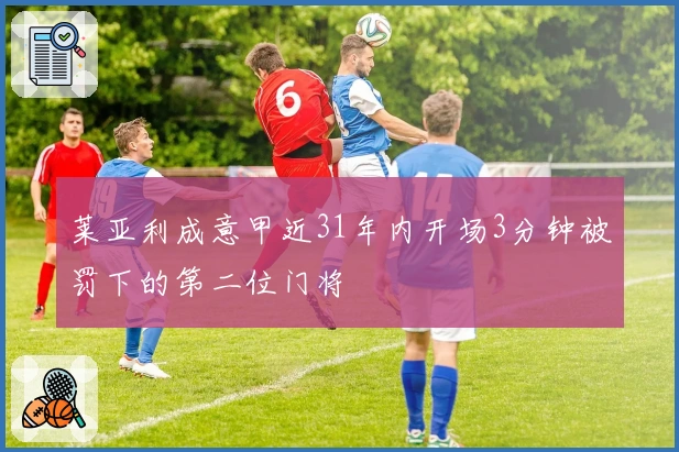 莱亚利成意甲近31年内开场3分钟被罚下的第二位门将