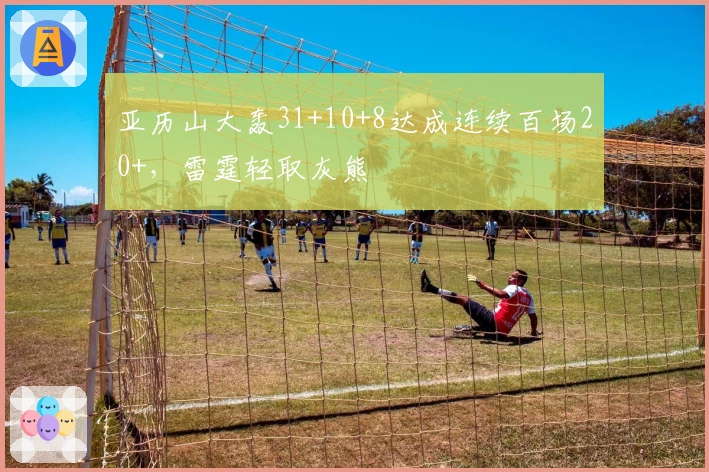 亚历山大轰31+10+8达成连续百场20+，雷霆轻取灰熊