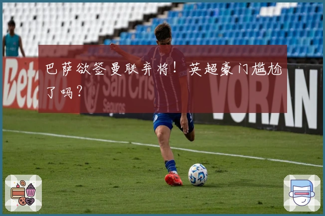 巴萨欲签曼联弃将！英超豪门尴尬了吗？