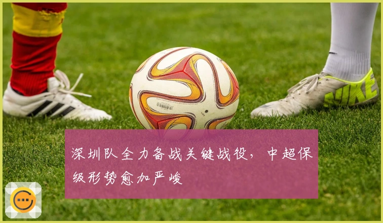 深圳队全力备战关键战役，中超保级形势愈加严峻