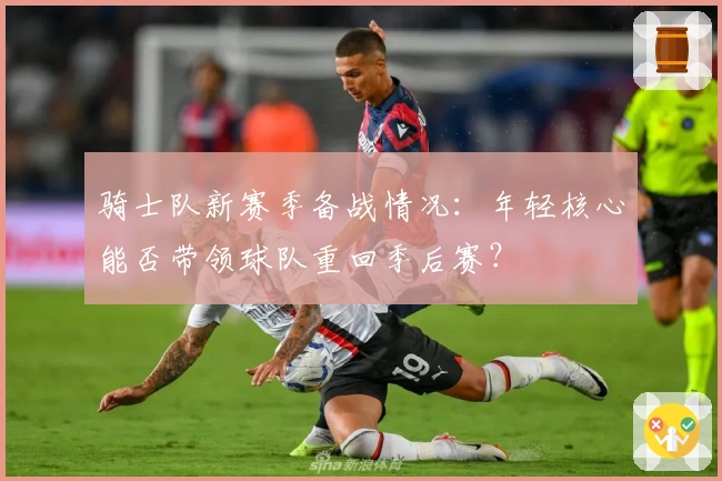 骑士队新赛季备战情况：年轻核心能否带领球队重回季后赛？