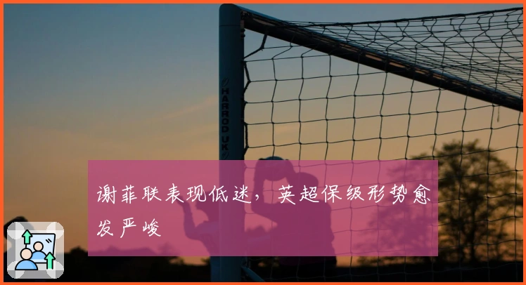 谢菲联表现低迷，英超保级形势愈发严峻