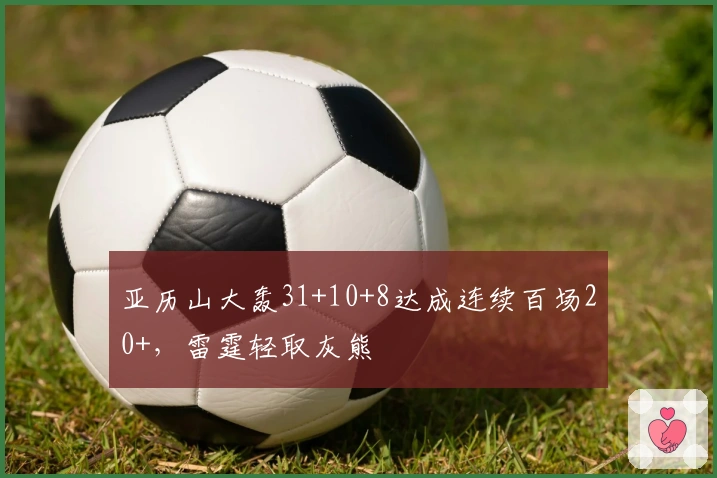 亚历山大轰31+10+8达成连续百场20+，雷霆轻取灰熊