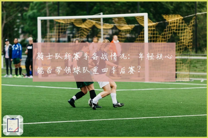 骑士队新赛季备战情况：年轻核心能否带领球队重回季后赛？