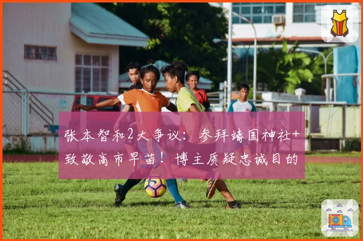 张本智和2大争议：参拜靖国神社+致敬高市早苗！博主质疑忠诚目的