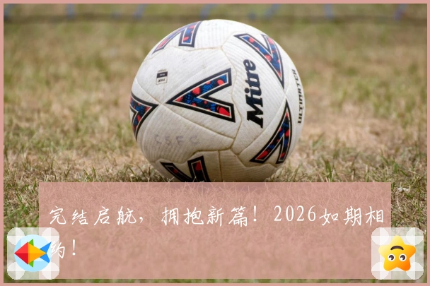 完结启航，拥抱新篇！2026如期相约！